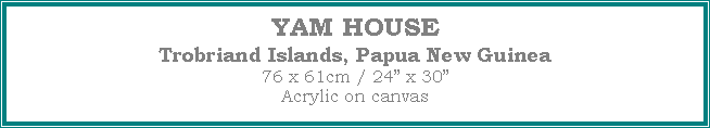 Text Box: YAM HOUSE
Trobriand Islands, Papua New Guinea
76 x 61cm / 24 x 30Acrylic on canvas