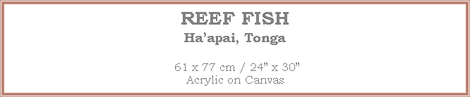 Text Box: REEF FISH
Haapai, Tonga
 61 x 77 cm / 24 x 30Acrylic on Canvas