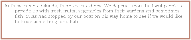 Text Box: In these remote islands, there are no shops. We depend upon the local people to provide us with fresh fruits, vegetables from their gardens and sometimes fish. Silas had stopped by our boat on his way home to see if we would like to trade something for a fish.  