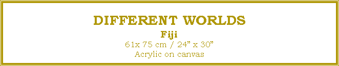Text Box: DIFFERENT WORLDS
Fiji
61x 75 cm / 24 x 30Acrylic on canvas