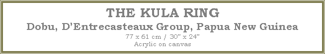 Text Box: THE KULA RING
Dobu, DEntrecasteaux Group, Papua New Guinea
77 x 61 cm / 30 x 24Acrylic on canvas