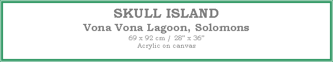 Text Box: SKULL ISLAND
Vona Vona Lagoon, Solomons
69 x 92 cm / 28 x 36Acrylic on canvas