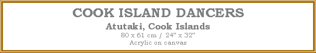 Text Box: COOK ISLAND DANCERS
Atutaki, Cook Islands
80 x 61 cm / 24 x 32Acrylic on canvas