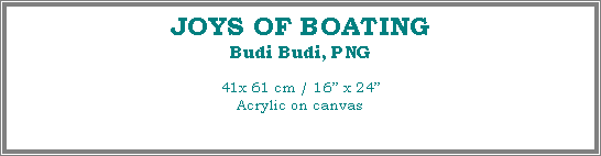 Text Box: JOYS OF BOATING
Budi Budi, PNG
41x 61 cm / 16 x 24Acrylic on canvas