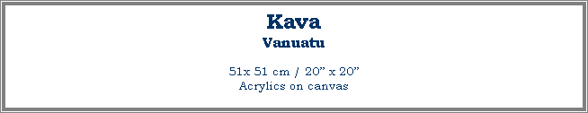 Text Box: Kava
Vanuatu
51x 51 cm / 20 x 20Acrylics on canvas