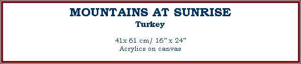 Text Box: MOUNTAINS AT SUNRISE
Turkey
41x 61 cm/ 16 x 24Acrylics on canvas
