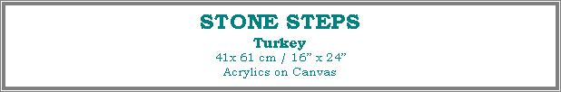Text Box: STONE STEPS
Turkey
41x 61 cm / 16 x 24Acrylics on Canvas