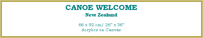 Text Box: CANOE WELCOME
New Zealand
66 x 92 cm/ 26 x 36Acrylics on Canvas
