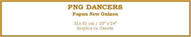 Text Box: PNG DANCERS
Papua New Guinea
51x 61 cm / 20 x 24Acrylics on Canvas