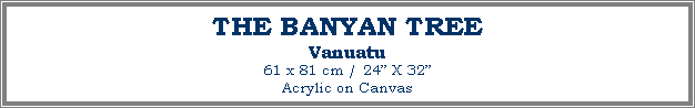 Text Box: THE BANYAN TREE
Vanuatu
61 x 81 cm / 24 X 32Acrylic on Canvas