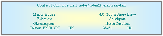 Text Box: Contact Robin on e-mail: notes4robin@paradise.net.nz      Manor House		        		401 South Shore DriveExbourne		        		SouthportOkehampton				North Carolina Devon  EX20 3RT        UK		28461               US 