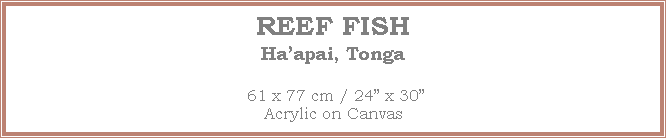 Text Box: REEF FISH
Ha�apai, Tonga
 61 x 77 cm / 24� x 30�Acrylic on Canvas