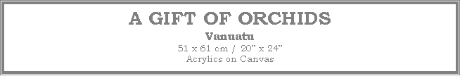 Text Box: A GIFT OF ORCHIDS
Vanuatu51 x 61 cm / 20� x 24�Acrylics on Canvas