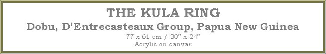 Text Box: THE KULA RING
Dobu, D�Entrecasteaux Group, Papua New Guinea
77 x 61 cm / 30� x 24�Acrylic on canvas