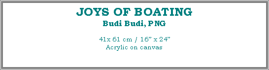 Text Box: JOYS OF BOATING
Budi Budi, PNG
41x 61 cm / 16� x 24�Acrylic on canvas