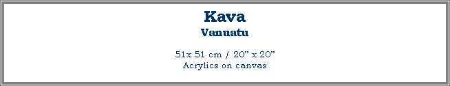 Text Box: Kava
Vanuatu
51x 51 cm / 20� x 20�Acrylics on canvas