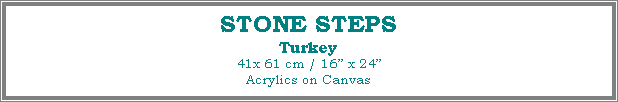 Text Box: STONE STEPS
Turkey
41x 61 cm / 16� x 24�Acrylics on Canvas
