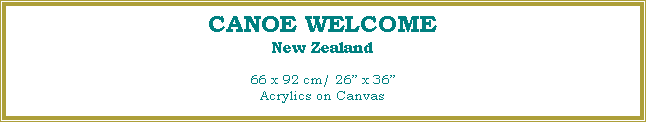 Text Box: CANOE WELCOME
New Zealand
66 x 92 cm/ 26� x 36�Acrylics on Canvas